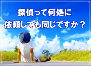 探偵って何処に依頼しても同じですか？【探偵・浮気調査ブログ】