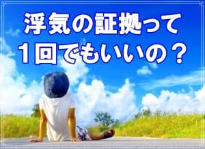 浮気の証拠って１回でもいいの？【探偵・浮気調査ブログ】