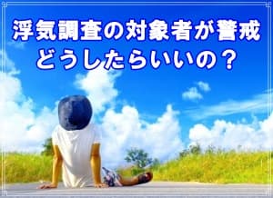 浮気調査の対象者が警戒どうしたらいいの？【探偵・浮気調査ブログ】