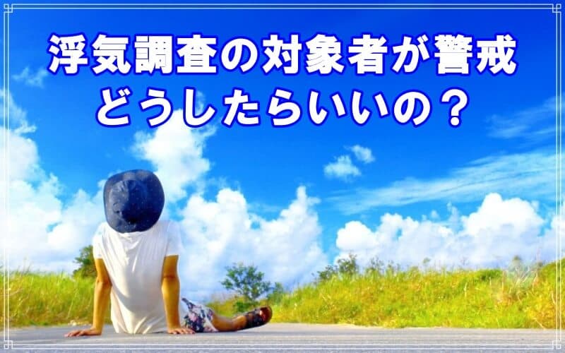 ラブ探偵が浮気調査の対象者が警戒してる時の対応を解説