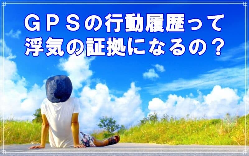 ＧＰＳ行動履歴が浮気証拠になるかをラブ探偵が解説