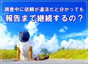 調査中に依頼が違法だと分かっても報告まで継続するの