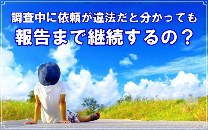 調査中に依頼が違法だと分かっても報告まで継続するの
