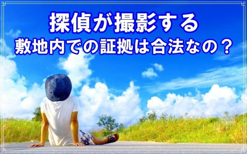 探偵事務所が撮影する敷地内での不貞証拠は合法かを解説