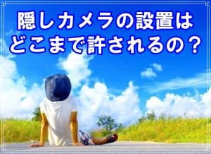 隠しカメラの設置はどこまで許されるのかを現役探偵が解説
