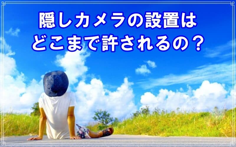隠しカメラの設置はどこまで許されるのかを現役探偵が解説