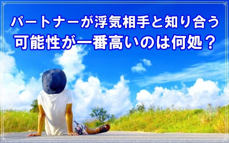 浮気相手と知り合う可能性が一番高いケースを現役探偵が解説